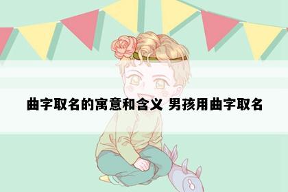 曲字取名的寓意和含义 男孩用曲字取名