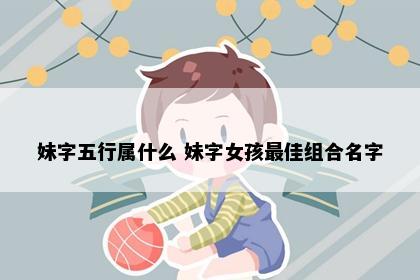 妹字五行属什么 妹字女孩最佳组合名字