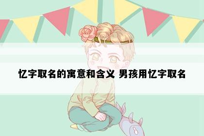 忆字取名的寓意和含义 男孩用忆字取名