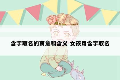 含字取名的寓意和含义 女孩用含字取名