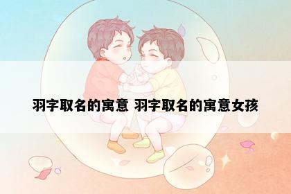 羽字取名的寓意 羽字取名的寓意女孩