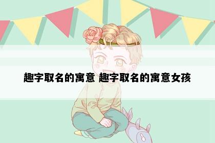 趣字取名的寓意 趣字取名的寓意女孩