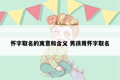 怀字取名的寓意和含义 男孩用怀字取名