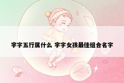 宇字五行属什么 宇字女孩最佳组合名字
