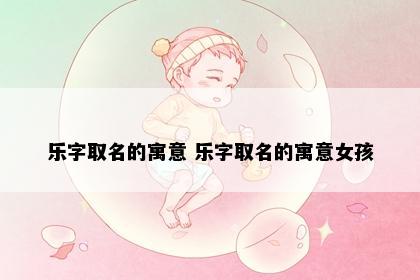 乐字取名的寓意 乐字取名的寓意女孩