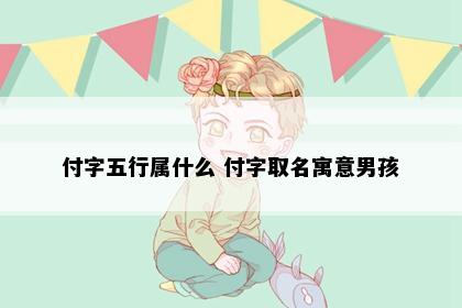 付字五行属什么 付字取名寓意男孩