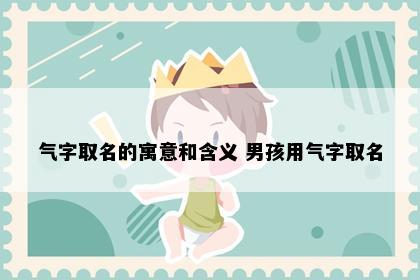 气字取名的寓意和含义 男孩用气字取名