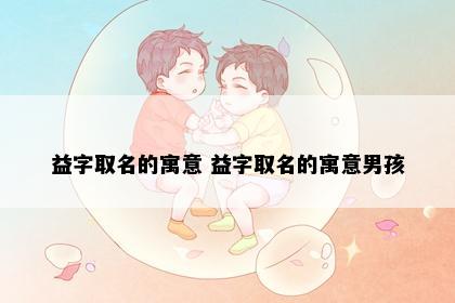 益字取名的寓意 益字取名的寓意男孩