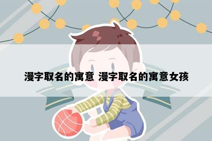 漫字取名的寓意 漫字取名的寓意女孩