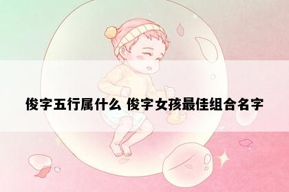 俊字五行属什么 俊字女孩最佳组合名字