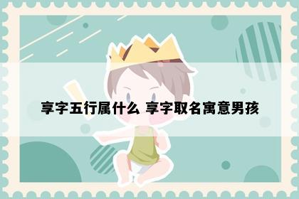 享字五行属什么 享字取名寓意男孩