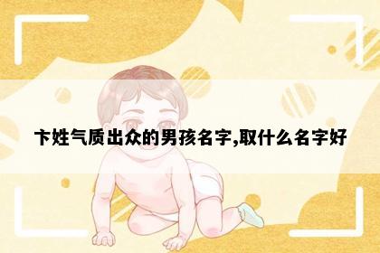 卞姓气质出众的男孩名字,取什么名字好