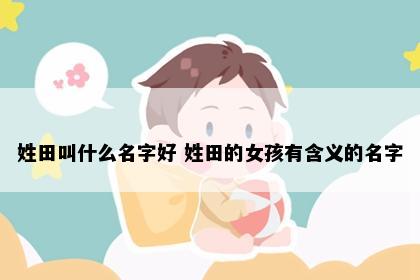 姓田叫什么名字好 姓田的女孩有含义的名字