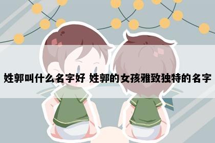 姓郭叫什么名字好 姓郭的女孩雅致独特的名字