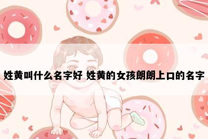 姓黄叫什么名字好 姓黄的女孩朗朗上口的名字