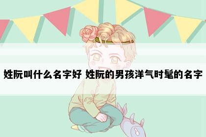 姓阮叫什么名字好 姓阮的男孩洋气时髦的名字