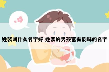 姓裴叫什么名字好 姓裴的男孩富有韵味的名字