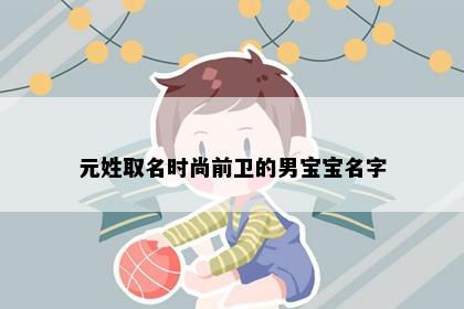 元姓取名时尚前卫的男宝宝名字