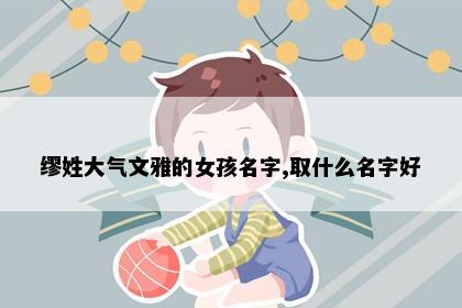 缪姓大气文雅的女孩名字,取什么名字好