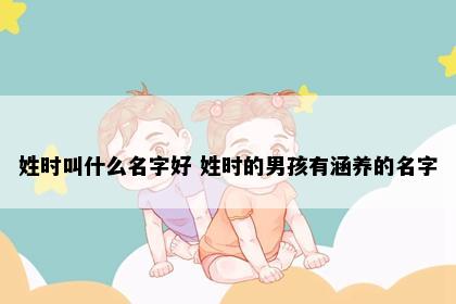 姓时叫什么名字好 姓时的男孩有涵养的名字
