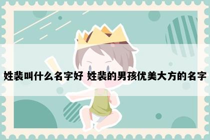 姓裴叫什么名字好 姓裴的男孩优美大方的名字