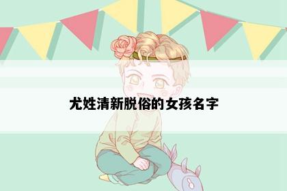 尤姓清新脱俗的女孩名字