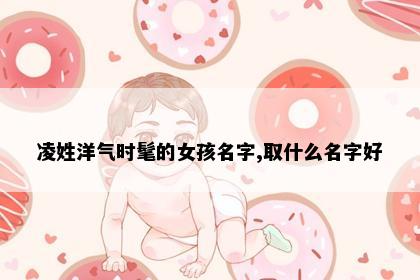 凌姓洋气时髦的女孩名字,取什么名字好