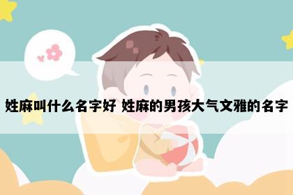 姓麻叫什么名字好 姓麻的男孩大气文雅的名字