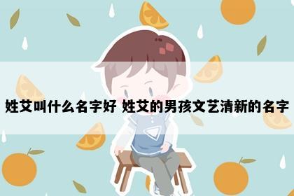 姓艾叫什么名字好 姓艾的男孩文艺清新的名字