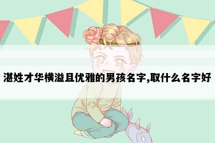 湛姓才华横溢且优雅的男孩名字,取什么名字好
