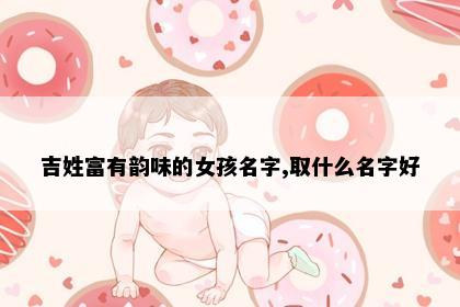 吉姓富有韵味的女孩名字,取什么名字好