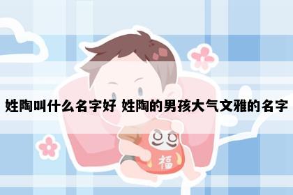 姓陶叫什么名字好 姓陶的男孩大气文雅的名字