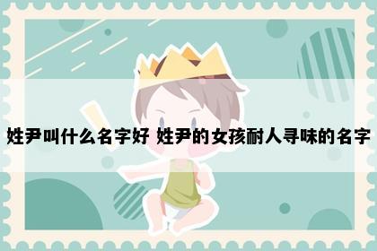 姓尹叫什么名字好 姓尹的女孩耐人寻味的名字