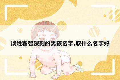 谈姓睿智深刻的男孩名字,取什么名字好