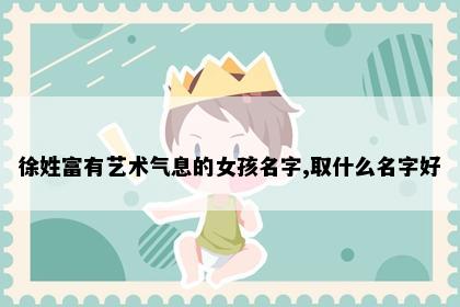 徐姓富有艺术气息的女孩名字,取什么名字好