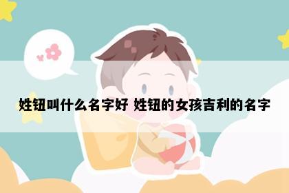 姓钮叫什么名字好 姓钮的女孩吉利的名字