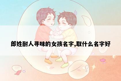 郎姓耐人寻味的女孩名字,取什么名字好