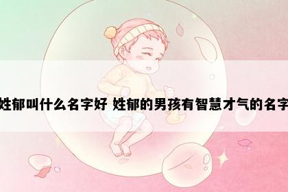 姓郁叫什么名字好 姓郁的男孩有智慧才气的名字