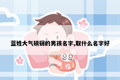 蓝姓大气磅礴的男孩名字,取什么名字好