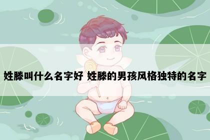 姓滕叫什么名字好 姓滕的男孩风格独特的名字