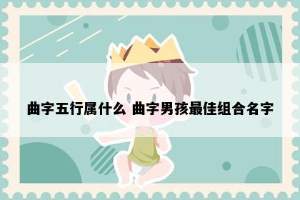 曲字五行属什么 曲字男孩最佳组合名字
