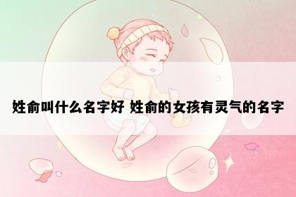 姓俞叫什么名字好 姓俞的女孩有灵气的名字