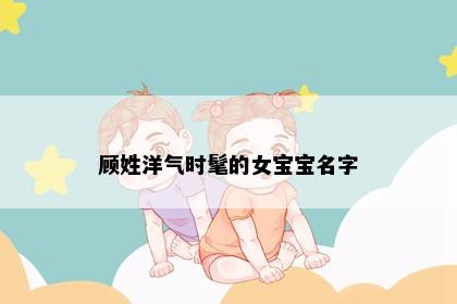 顾姓洋气时髦的女宝宝名字