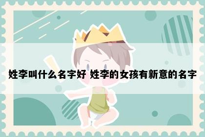 姓李叫什么名字好 姓李的女孩有新意的名字