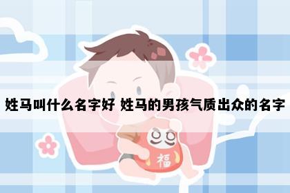 姓马叫什么名字好 姓马的男孩气质出众的名字