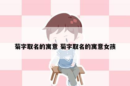 菊字取名的寓意 菊字取名的寓意女孩