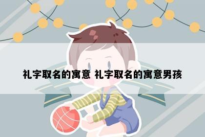 礼字取名的寓意 礼字取名的寓意男孩