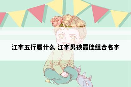 江字五行属什么 江字男孩最佳组合名字