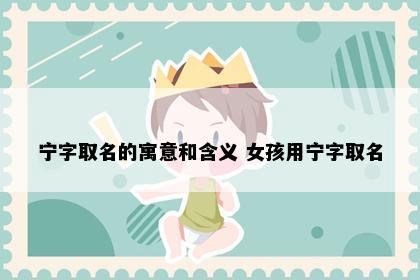 宁字取名的寓意和含义 女孩用宁字取名
