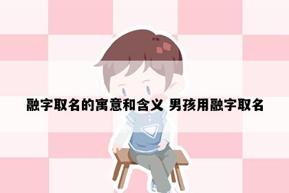 融字取名的寓意和含义 男孩用融字取名